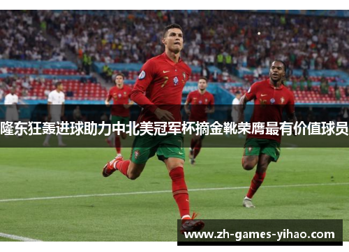 隆东狂轰进球助力中北美冠军杯摘金靴荣膺最有价值球员