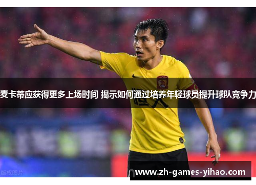 麦卡蒂应获得更多上场时间 揭示如何通过培养年轻球员提升球队竞争力
