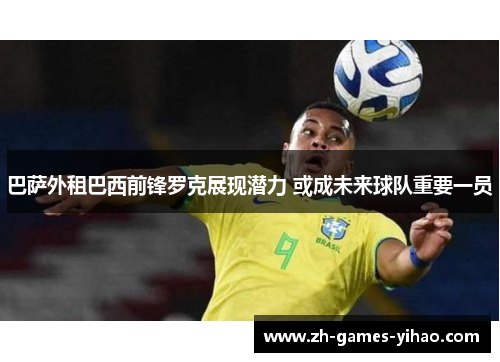 巴萨外租巴西前锋罗克展现潜力 或成未来球队重要一员 巴萨外租巴西前锋罗克展现潜力 或成未来球队重要一员