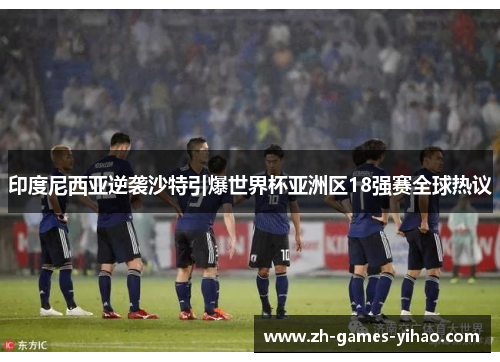 印度尼西亚逆袭沙特引爆世界杯亚洲区18强赛全球热议 印度尼西亚逆袭沙特引爆世界杯亚洲区18强赛全球热议