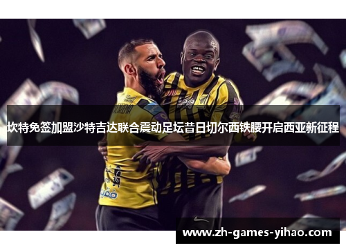 坎特免签加盟沙特吉达联合震动足坛昔日切尔西铁腰开启西亚新征程 坎特免签加盟沙特吉达联合震动足坛昔日切尔西铁腰开启西亚新征程