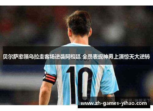 贝尔萨率领乌拉圭客场逆袭阿根廷 全员表现神勇上演惊天大逆转