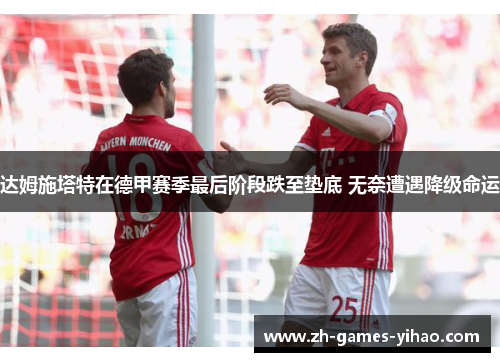 达姆施塔特在德甲赛季最后阶段跌至垫底 无奈遭遇降级命运