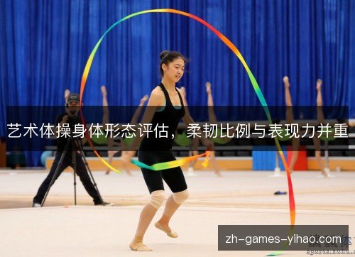 艺术体操身体形态评估,柔韧比例与表现力并重 艺术体操身体形态评估,柔韧比例与表现力并重