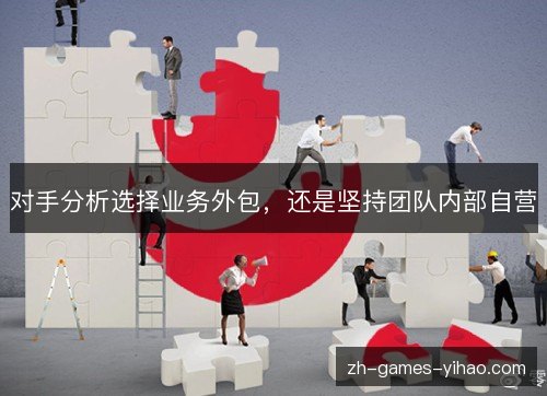 对手分析选择业务外包,还是坚持团队内部自营 对手分析选择业务外包,还是坚持团队内部自营